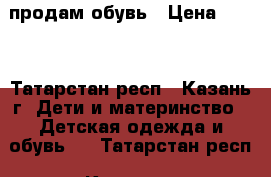 продам обувь › Цена ­ 700 - Татарстан респ., Казань г. Дети и материнство » Детская одежда и обувь   . Татарстан респ.,Казань г.